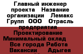 Главный инженер проекта › Название организации ­ Лемакс Групп, ООО › Отрасль предприятия ­ Проектирование › Минимальный оклад ­ 1 - Все города Работа » Вакансии   . Адыгея респ.,Майкоп г.